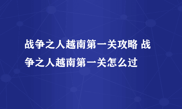 战争之人越南第一关攻略 战争之人越南第一关怎么过