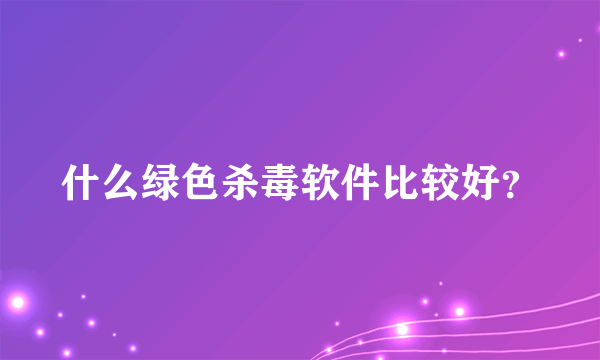 什么绿色杀毒软件比较好？