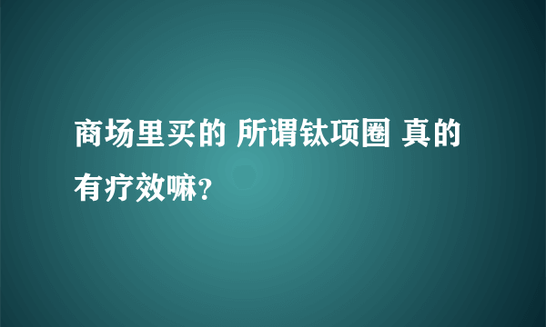 商场里买的 所谓钛项圈 真的有疗效嘛？