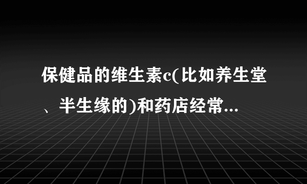 保健品的维生素c(比如养生堂、半生缘的)和药店经常卖的小小的瓶子的维生素c药