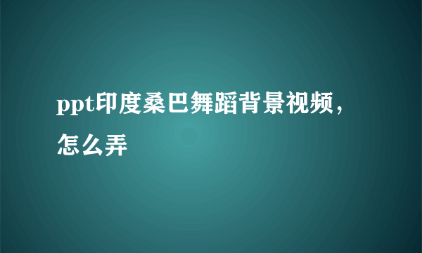 ppt印度桑巴舞蹈背景视频，怎么弄