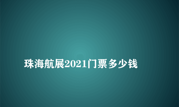 
珠海航展2021门票多少钱

