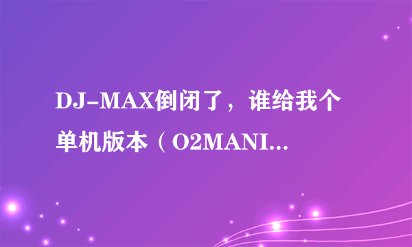 DJ-MAX倒闭了，谁给我个单机版本（O2MANIA-DJMAX劲乐团单机版模拟器不要）的下载啊，我要收藏！