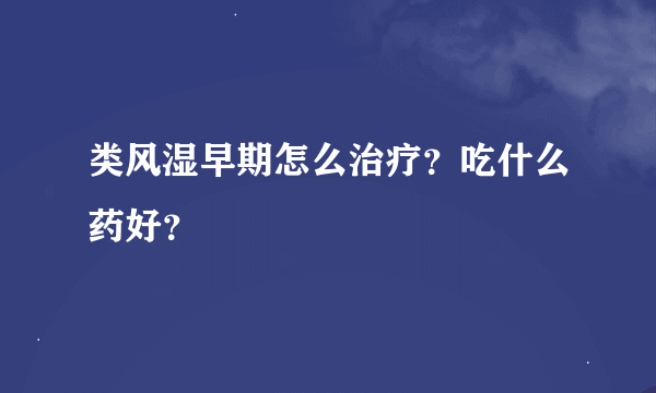 类风湿早期怎么治疗？吃什么药好？