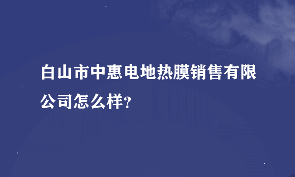 白山市中惠电地热膜销售有限公司怎么样？