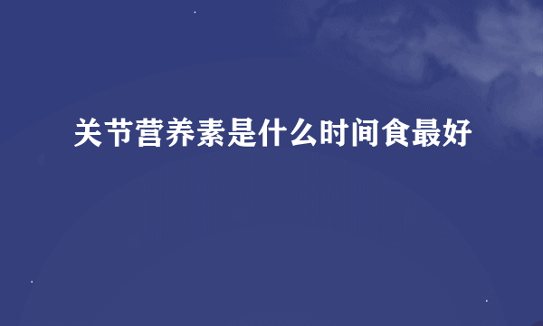 关节营养素是什么时间食最好