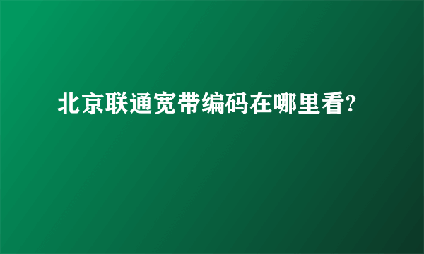 北京联通宽带编码在哪里看?