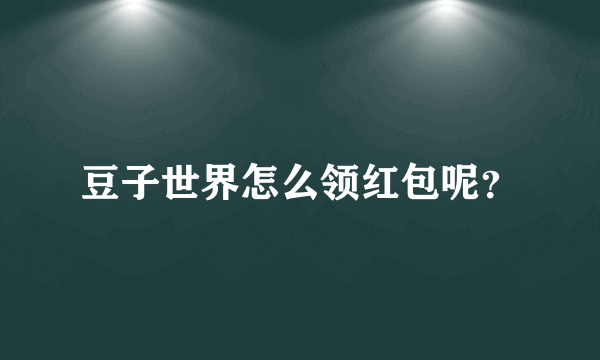 豆子世界怎么领红包呢？