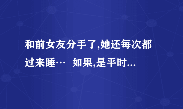 和前女友分手了,她还每次都过来睡…  如果,是平时还行,可是我现在有新女朋友了…咋办?