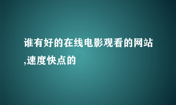 谁有好的在线电影观看的网站,速度快点的