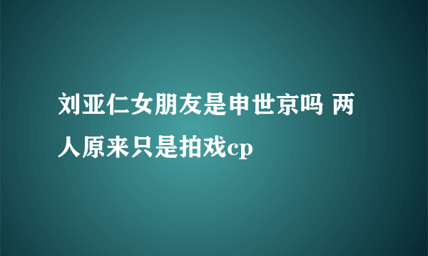 刘亚仁女朋友是申世京吗 两人原来只是拍戏cp