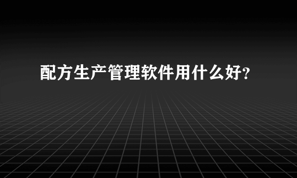 配方生产管理软件用什么好？