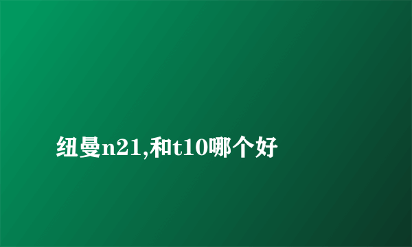 
纽曼n21,和t10哪个好

