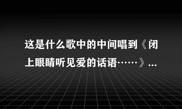 这是什么歌中的中间唱到《闭上眼睛听见爱的话语……》最后一句歌词是《让我们来好好珍惜》