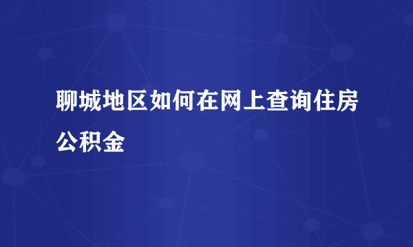 聊城地区如何在网上查询住房公积金