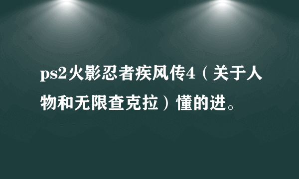 ps2火影忍者疾风传4（关于人物和无限查克拉）懂的进。