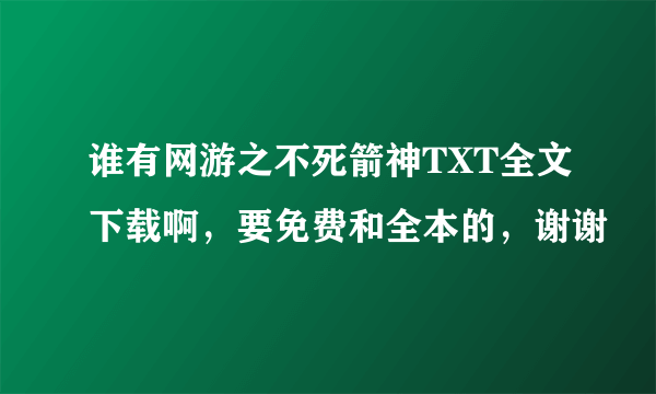 谁有网游之不死箭神TXT全文下载啊，要免费和全本的，谢谢