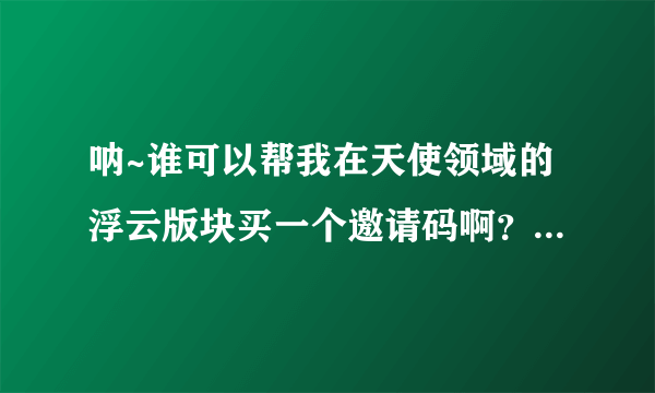 呐~谁可以帮我在天使领域的浮云版块买一个邀请码啊？拜托了！对我真的重要！