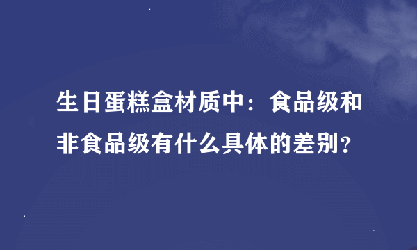 生日蛋糕盒材质中：食品级和非食品级有什么具体的差别？