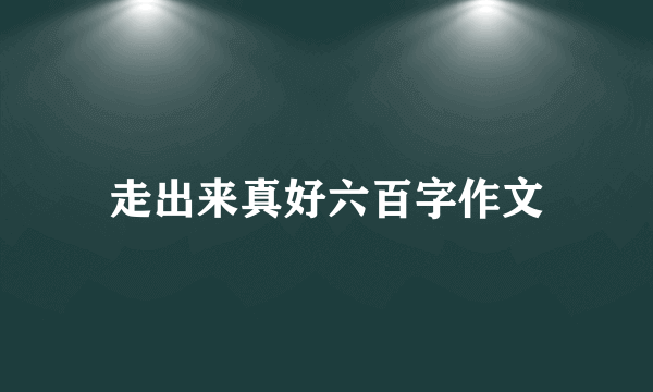 走出来真好六百字作文