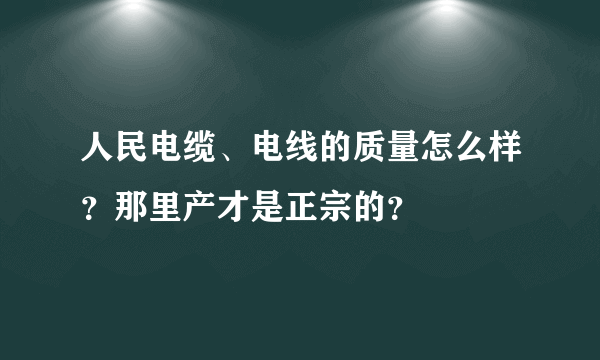 人民电缆、电线的质量怎么样？那里产才是正宗的？