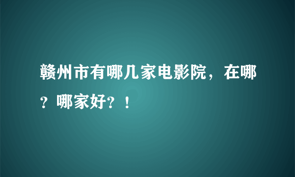 赣州市有哪几家电影院，在哪？哪家好？！