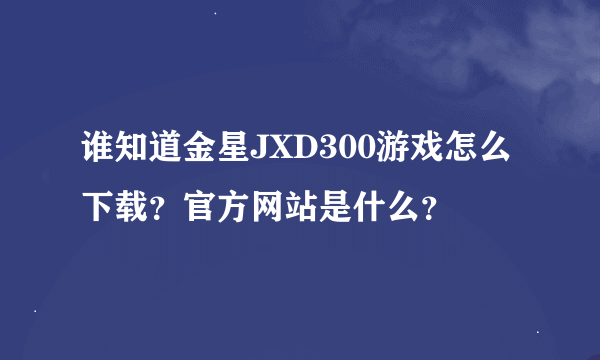 谁知道金星JXD300游戏怎么下载？官方网站是什么？