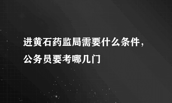 进黄石药监局需要什么条件，公务员要考哪几门