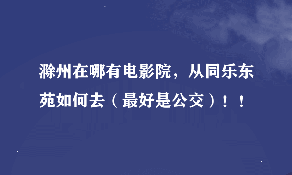 滁州在哪有电影院，从同乐东苑如何去（最好是公交）！！