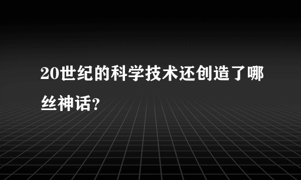 20世纪的科学技术还创造了哪丝神话？