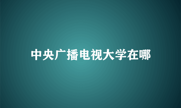 中央广播电视大学在哪