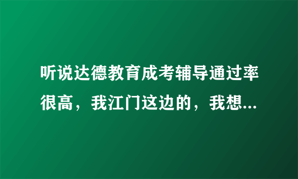 听说达德教育成考辅导通过率很高，我江门这边的，我想参加今年的成人高考，请问什么时候可以办理报名。