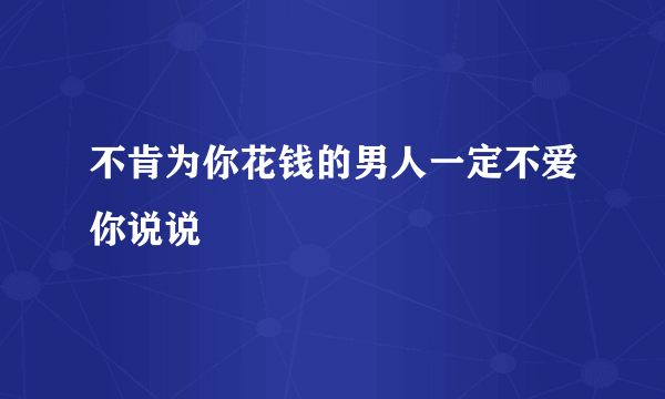 不肯为你花钱的男人一定不爱你说说