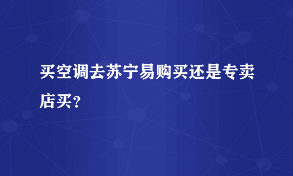 买空调去苏宁易购买还是专卖店买？