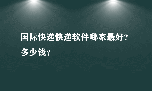 国际快递快递软件哪家最好？多少钱？