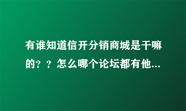 有谁知道信开分销商城是干嘛的？？怎么哪个论坛都有他的广告啊。。。。