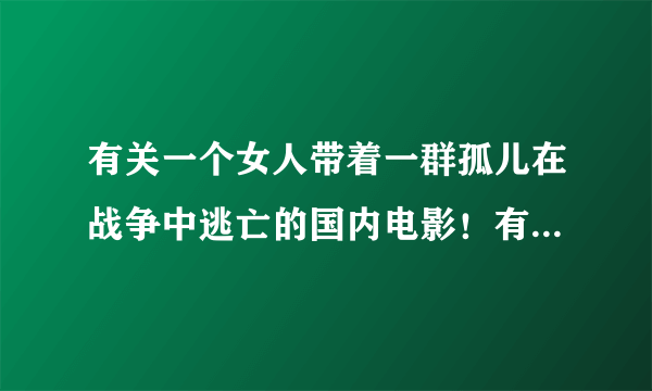 有关一个女人带着一群孤儿在战争中逃亡的国内电影！有点小黄的！！