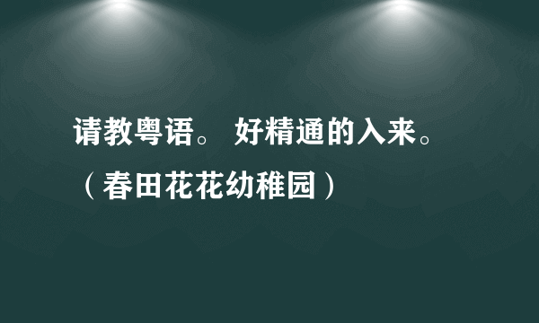 请教粤语。 好精通的入来。（春田花花幼稚园）