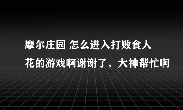 摩尔庄园 怎么进入打败食人花的游戏啊谢谢了，大神帮忙啊