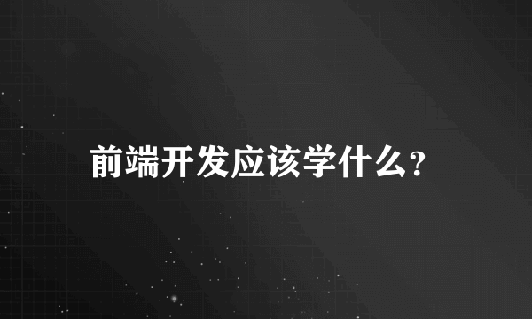 前端开发应该学什么？