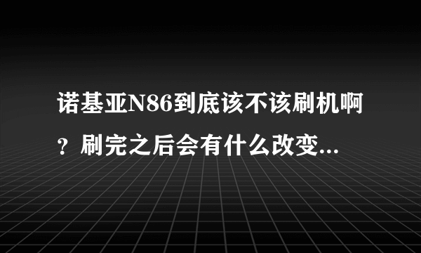 诺基亚N86到底该不该刷机啊？刷完之后会有什么改变？（具体点）