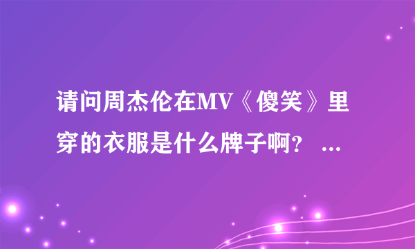 请问周杰伦在MV《傻笑》里穿的衣服是什么牌子啊？ 感觉很酷 也想买一件