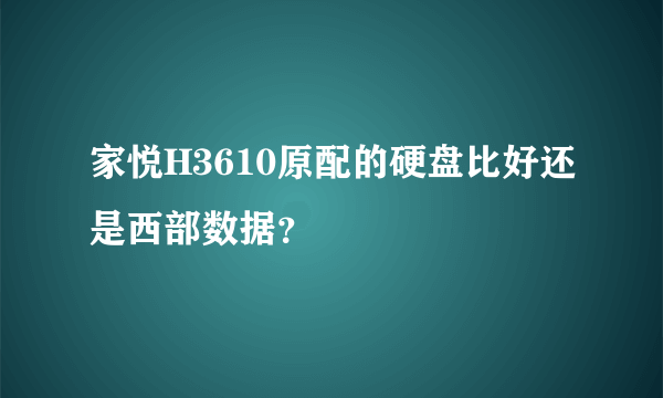 家悦H3610原配的硬盘比好还是西部数据？