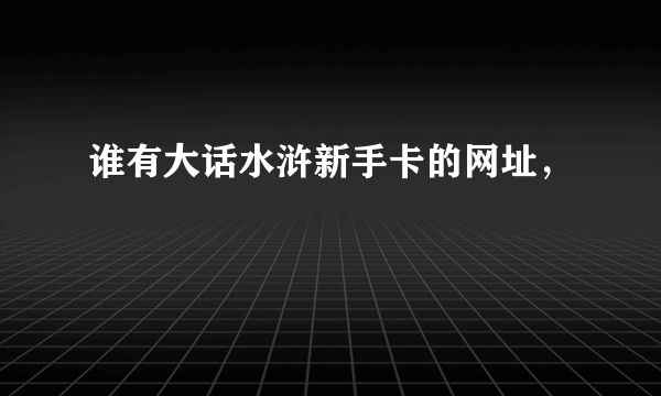 谁有大话水浒新手卡的网址，