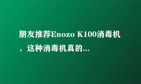 朋友推荐Enozo K100消毒机，这种消毒机真的可以消毒吗？