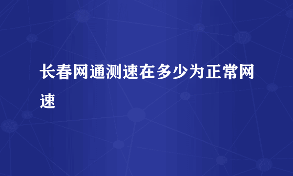 长春网通测速在多少为正常网速