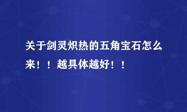 关于剑灵炽热的五角宝石怎么来！！越具体越好！！