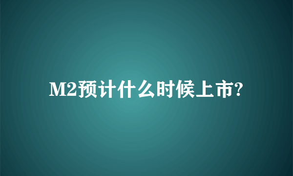 M2预计什么时候上市?