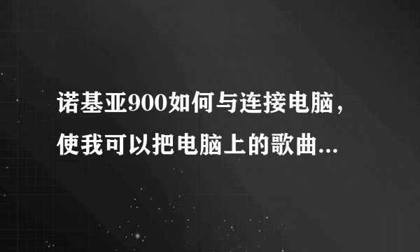 诺基亚900如何与连接电脑，使我可以把电脑上的歌曲什么的拷到手机上。