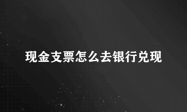 现金支票怎么去银行兑现